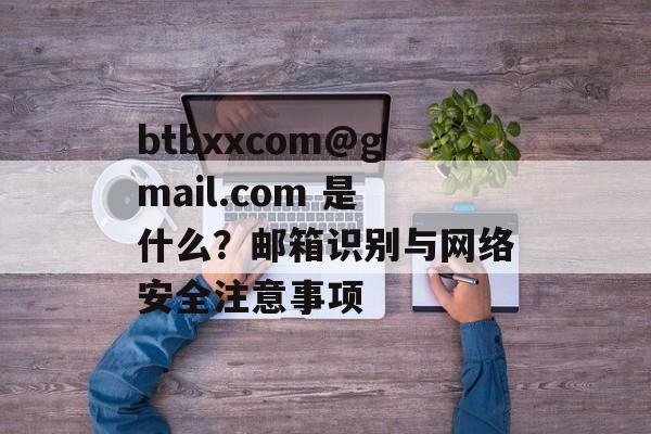 btbxxcom@gmail.com 是什么？邮箱识别与网络安全注意事项