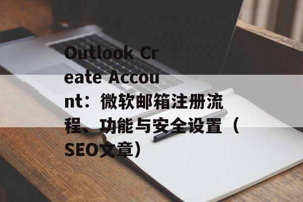 Outlook Create Account：微软邮箱注册流程、功能与安全设置（SEO文章）